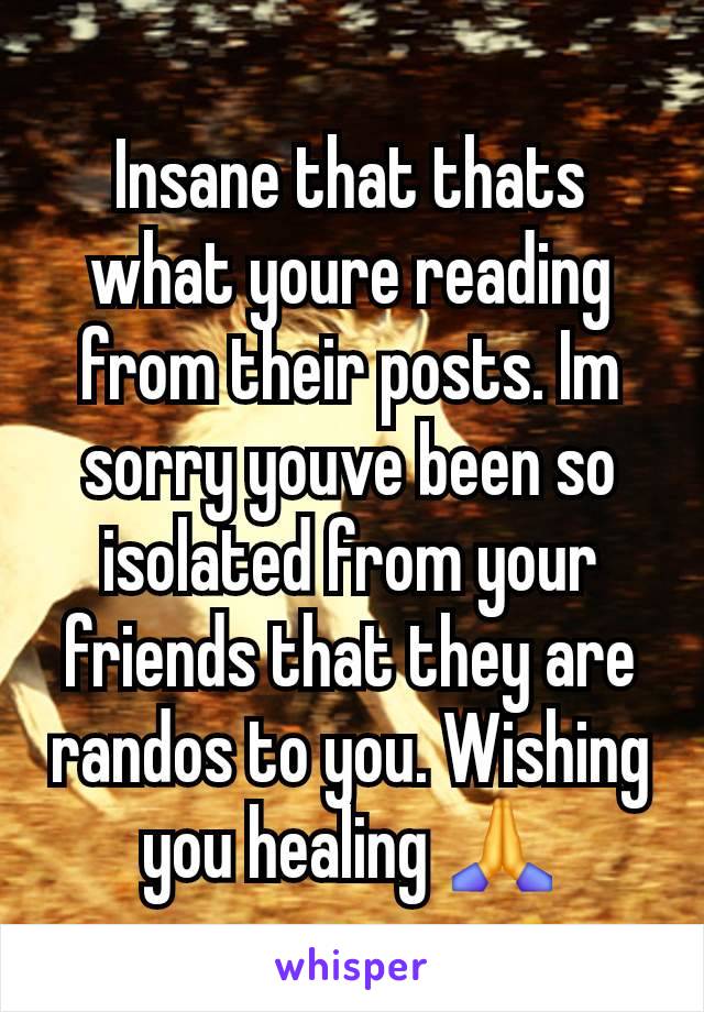 Insane that thats what youre reading from their posts. Im sorry youve been so isolated from your friends that they are randos to you. Wishing you healing 🙏