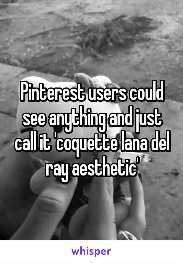 Pinterest users could see anything and just call it 'coquette lana del ray aesthetic'