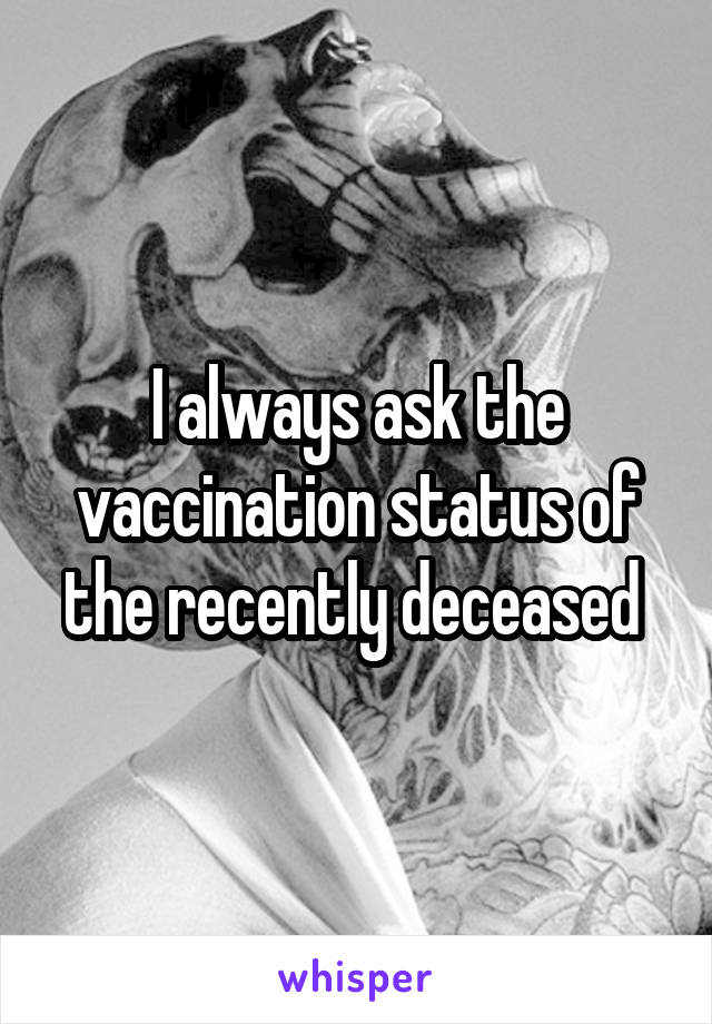 I always ask the vaccination status of the recently deceased 