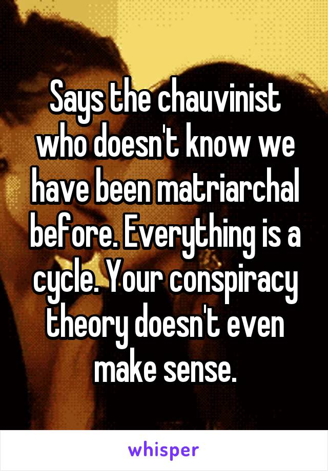 Says the chauvinist who doesn't know we have been matriarchal before. Everything is a cycle. Your conspiracy theory doesn't even make sense.