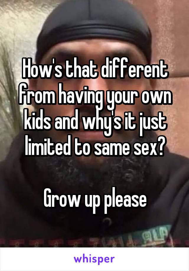 How's that different from having your own kids and why's it just limited to same sex?

Grow up please