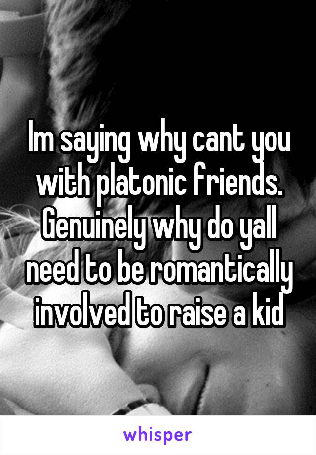 Im saying why cant you with platonic friends. Genuinely why do yall need to be romantically involved to raise a kid