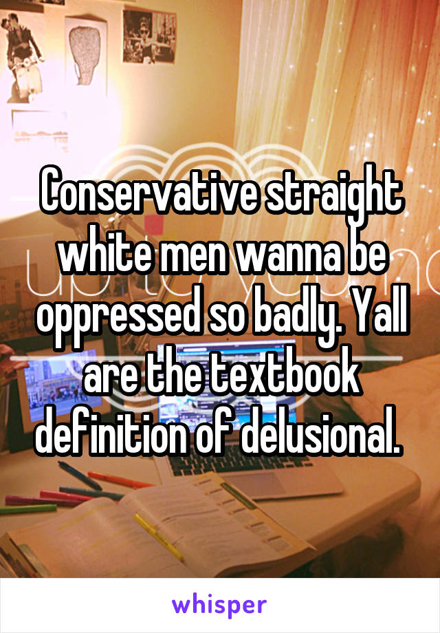 Conservative straight white men wanna be oppressed so badly. Yall are the textbook definition of delusional. 