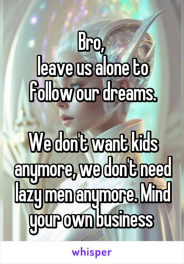 Bro, 
leave us alone to follow our dreams.

We don't want kids anymore, we don't need lazy men anymore. Mind your own business 