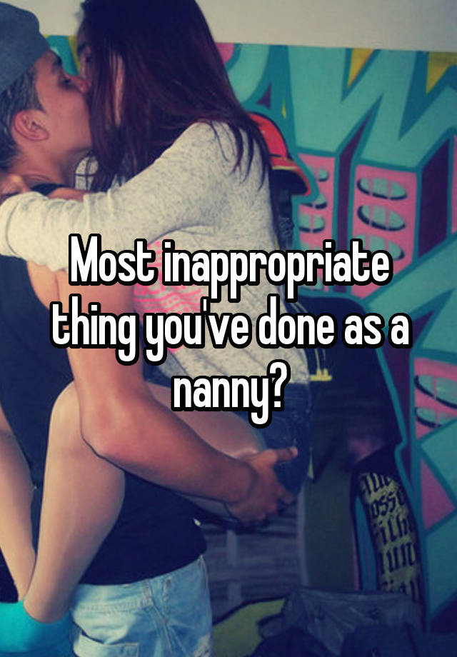 Most inappropriate thing you've done as a nanny?