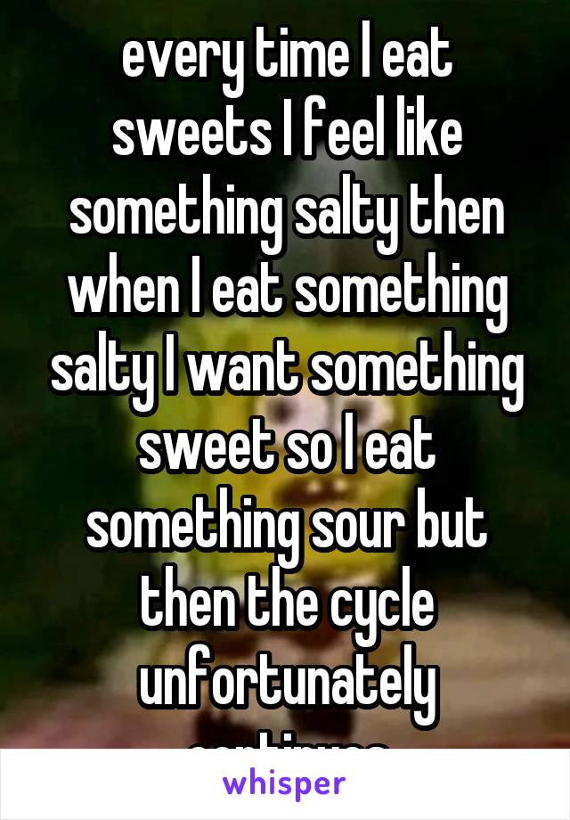 every time I eat sweets I feel like something salty then when I eat something salty I want something sweet so I eat something sour but then the cycle unfortunately continues