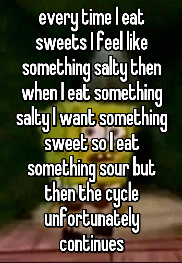 every time I eat sweets I feel like something salty then when I eat something salty I want something sweet so I eat something sour but then the cycle unfortunately continues