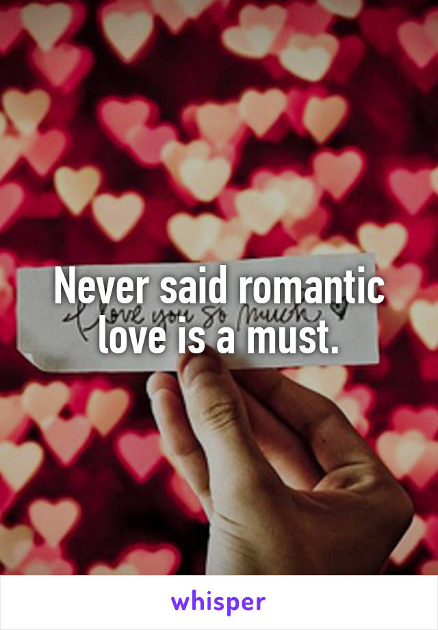 Never said romantic love is a must.