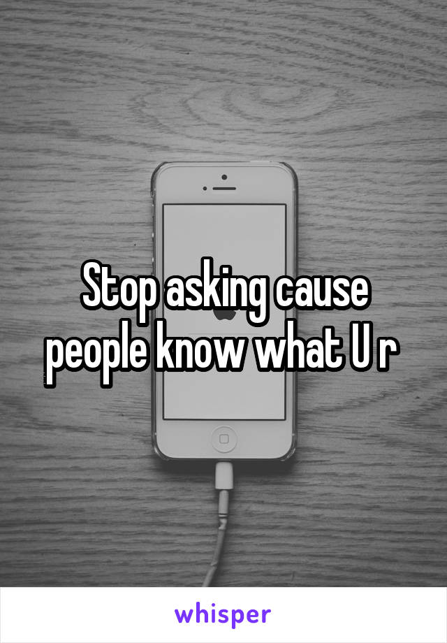 Stop asking cause people know what U r 