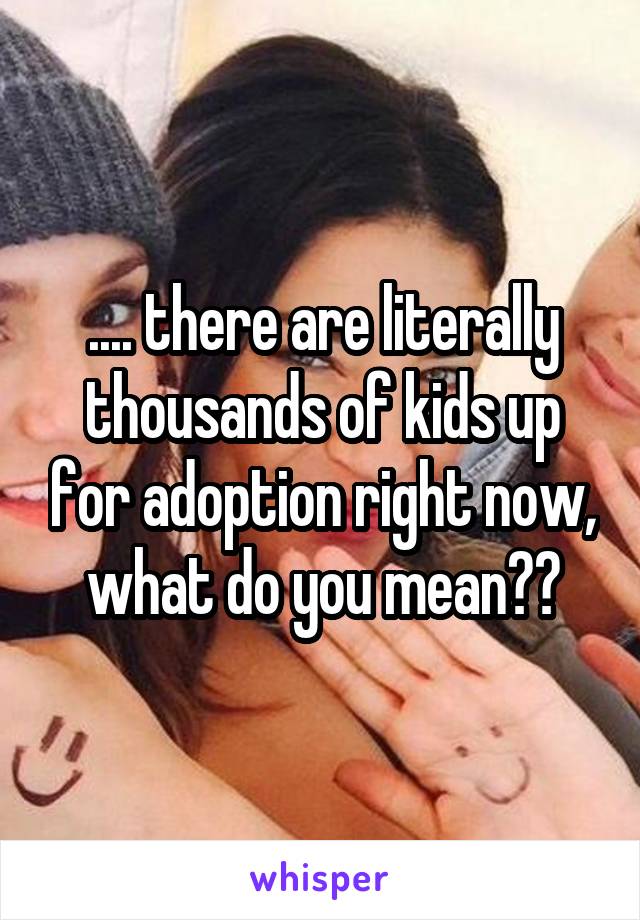 .... there are literally thousands of kids up for adoption right now, what do you mean??