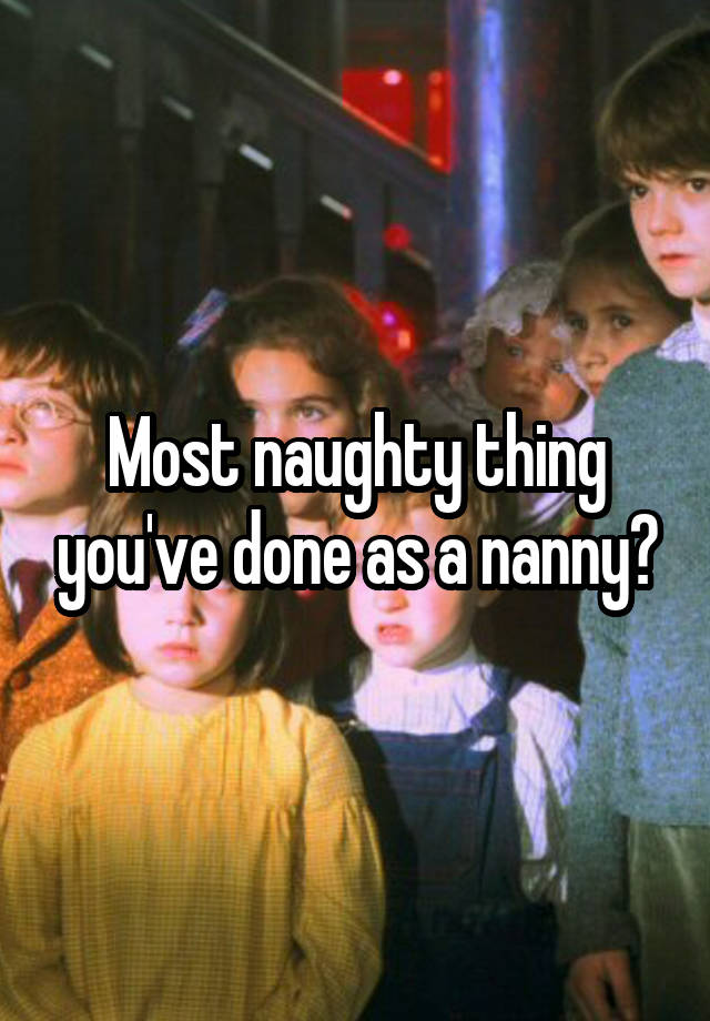 Most naughty thing you've done as a nanny?
