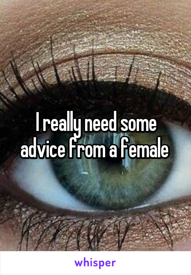 I really need some advice from a female 