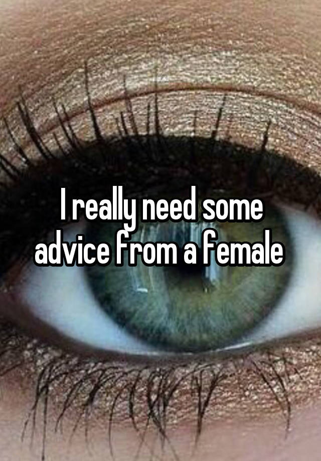 I really need some advice from a female 