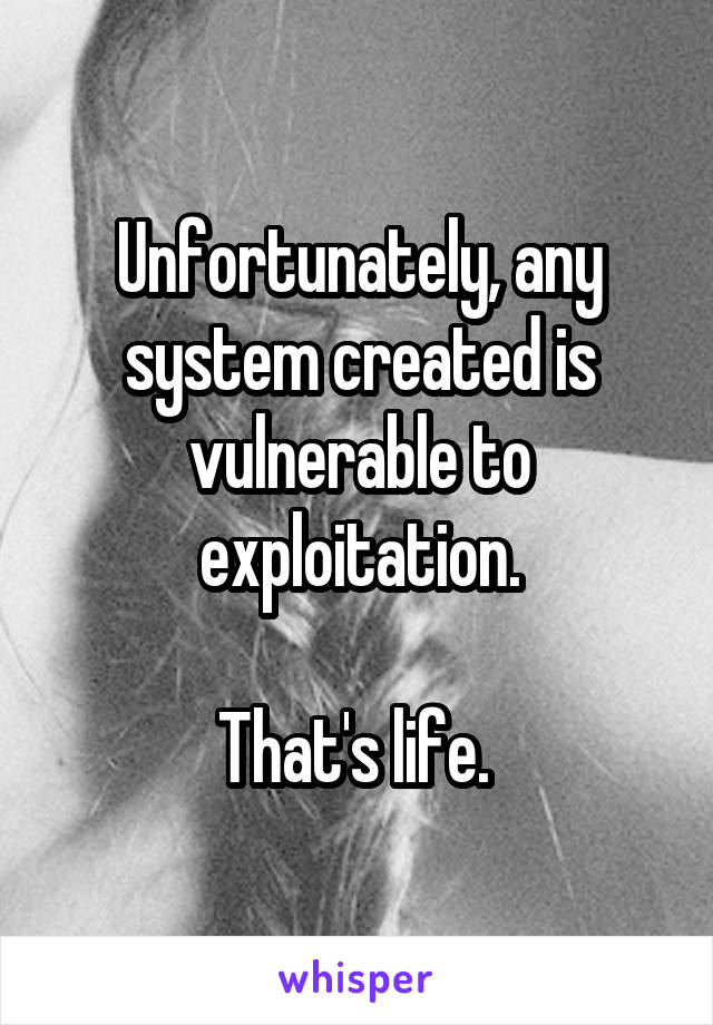 Unfortunately, any system created is vulnerable to exploitation.

That's life. 