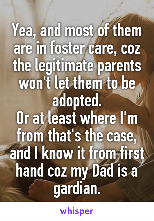 Yea, and most of them are in foster care, coz the legitimate parents won't let them to be adopted.
Or at least where I'm from that's the case, and I know it from first hand coz my Dad is a gardian.