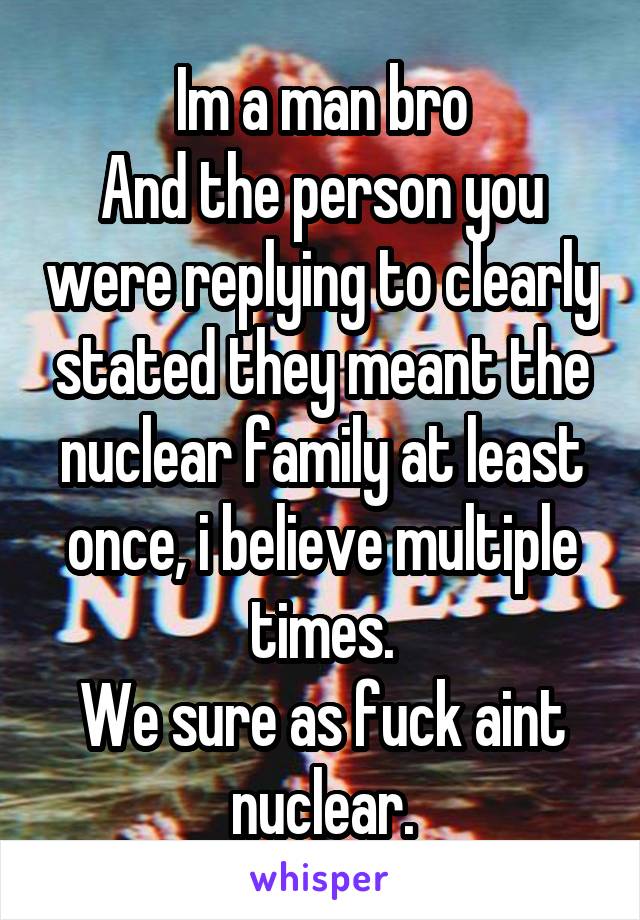 Im a man bro
And the person you were replying to clearly stated they meant the nuclear family at least once, i believe multiple times.
We sure as fuck aint nuclear.