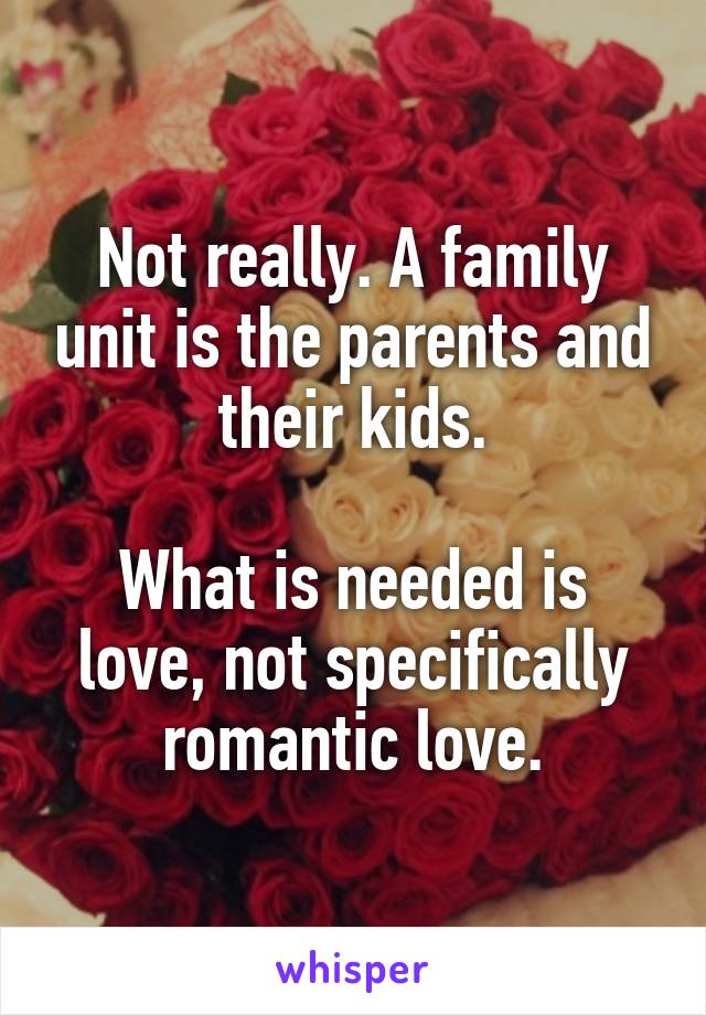 Not really. A family unit is the parents and their kids.

What is needed is love, not specifically romantic love.