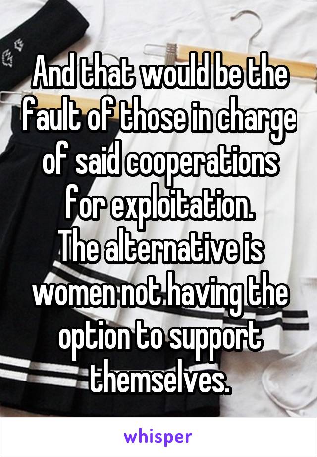 And that would be the fault of those in charge of said cooperations for exploitation.
The alternative is women not having the option to support themselves.