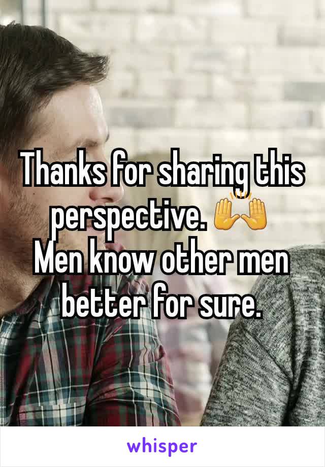 Thanks for sharing this perspective. 🙌 
Men know other men better for sure.