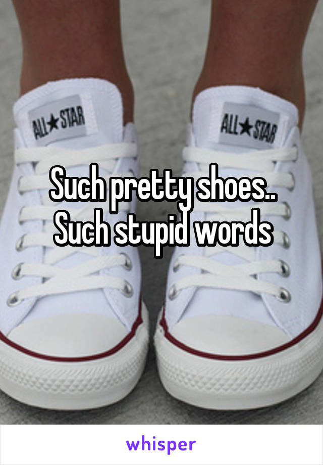 Such pretty shoes.. Such stupid words
