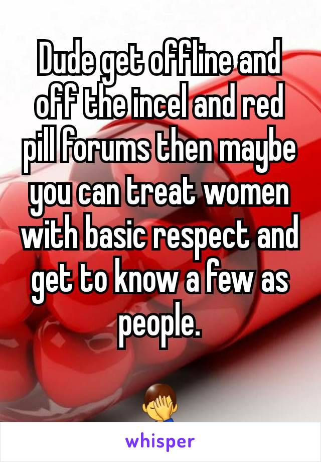 Dude get offline and off the incel and red pill forums then maybe you can treat women with basic respect and get to know a few as people.

🤦‍♂️