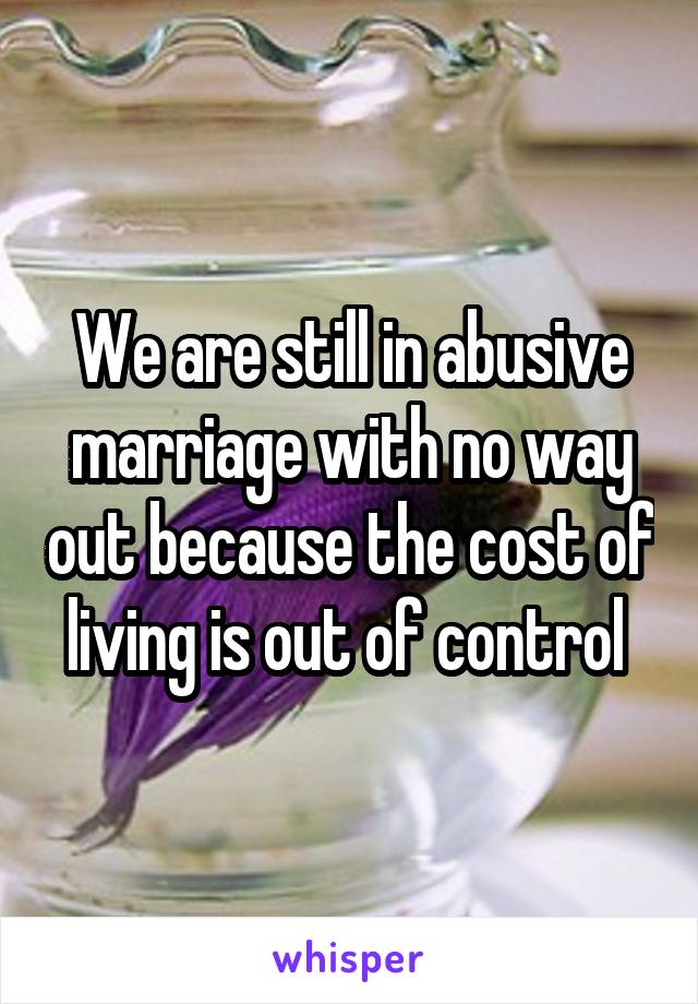 We are still in abusive marriage with no way out because the cost of living is out of control 