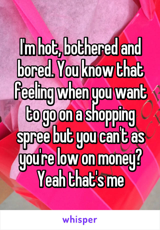 I'm hot, bothered and bored. You know that feeling when you want to go on a shopping spree but you can't as you're low on money? Yeah that's me