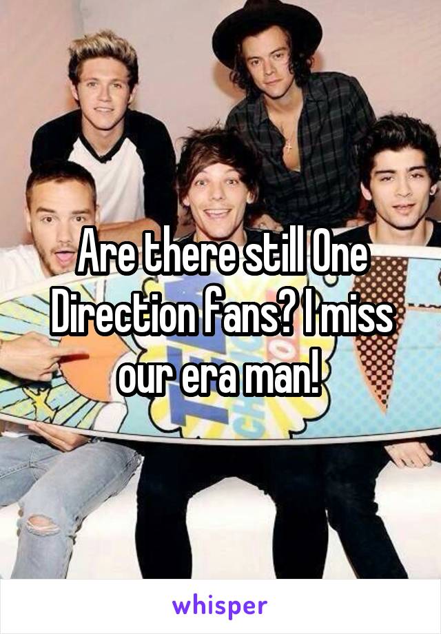 Are there still One Direction fans? I miss our era man! 