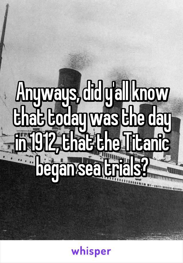 Anyways, did y'all know that today was the day in 1912, that the Titanic began sea trials?