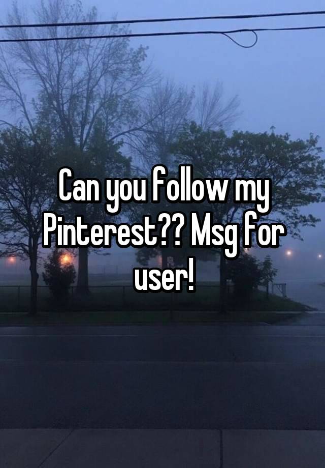 Can you follow my Pinterest?? Msg for user!