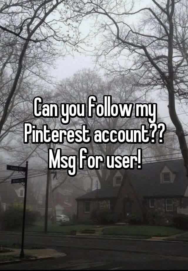 Can you follow my Pinterest account?? Msg for user!