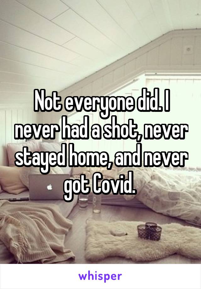 Not everyone did. I never had a shot, never stayed home, and never got Covid. 