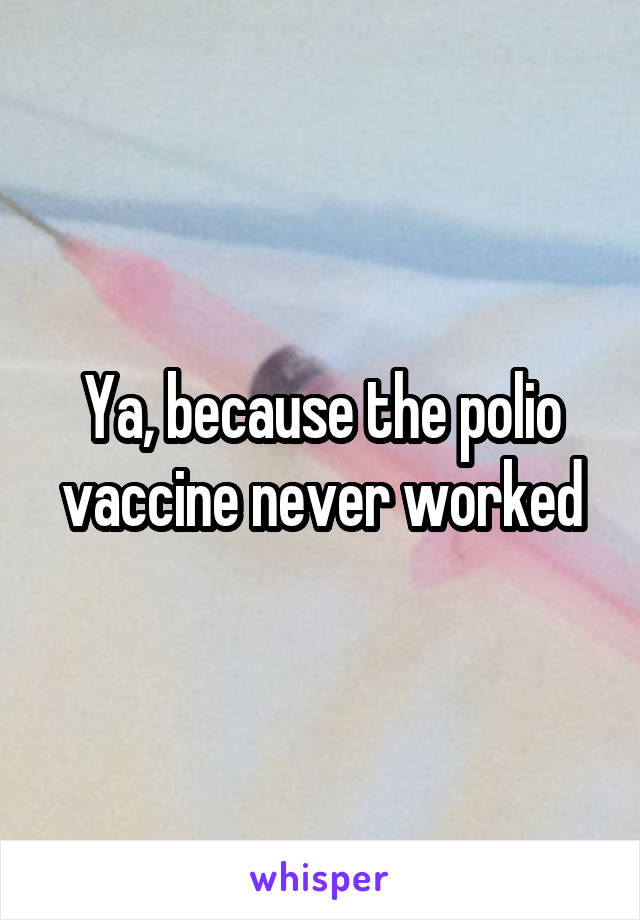 Ya, because the polio vaccine never worked