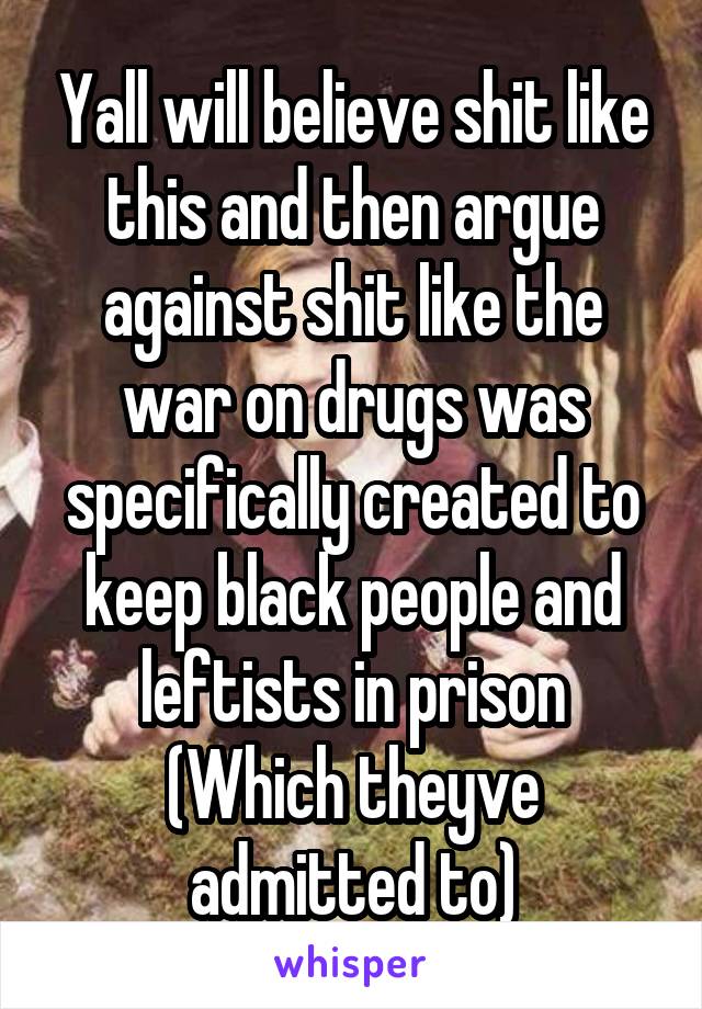 Yall will believe shit like this and then argue against shit like the war on drugs was specifically created to keep black people and leftists in prison
(Which theyve admitted to)