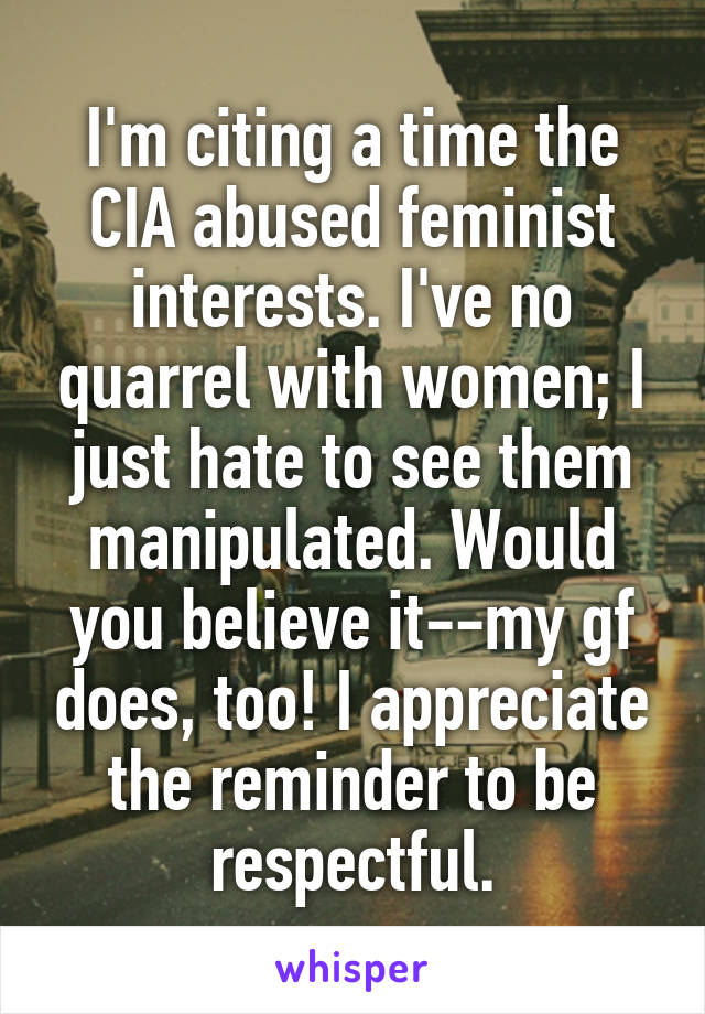 I'm citing a time the CIA abused feminist interests. I've no quarrel with women; I just hate to see them manipulated. Would you believe it--my gf does, too! I appreciate the reminder to be respectful.