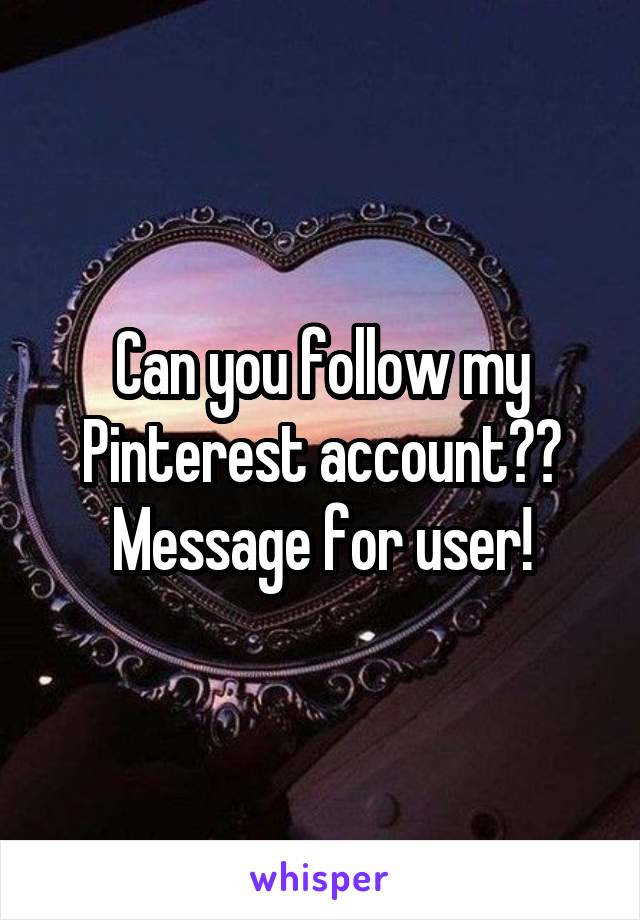 Can you follow my Pinterest account?? Message for user!