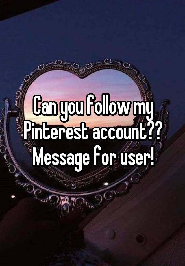 Can you follow my Pinterest account?? Message for user!