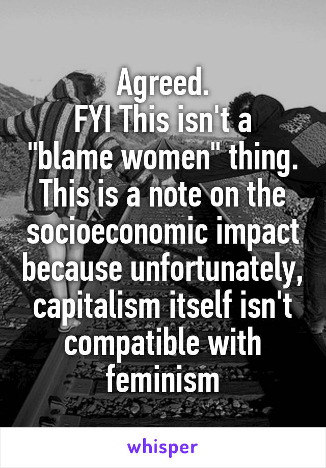 Agreed.
FYI This isn't a "blame women" thing.
This is a note on the socioeconomic impact because unfortunately, capitalism itself isn't compatible with feminism