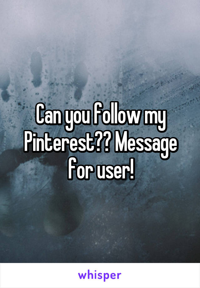 Can you follow my Pinterest?? Message for user!