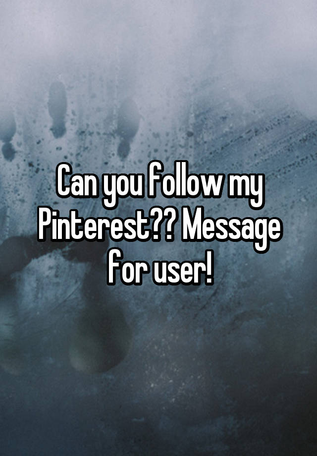 Can you follow my Pinterest?? Message for user!