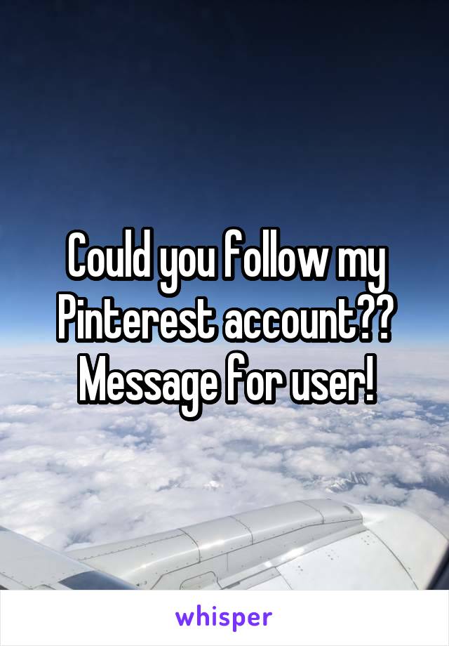 Could you follow my Pinterest account?? Message for user!