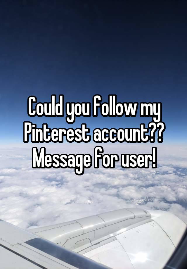 Could you follow my Pinterest account?? Message for user!