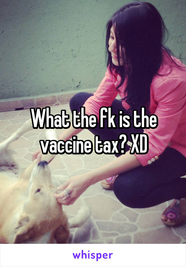 What the fk is the vaccine tax? XD