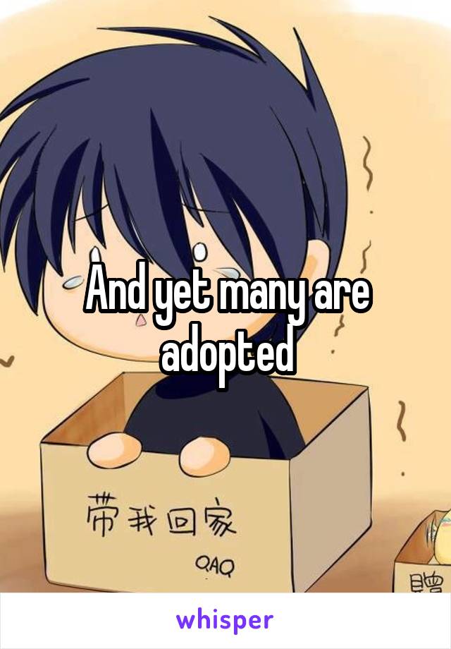 And yet many are adopted