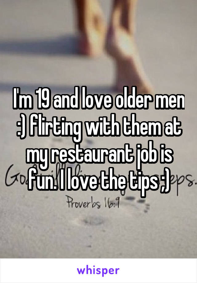 I'm 19 and love older men :) flirting with them at my restaurant job is fun. I love the tips ;)