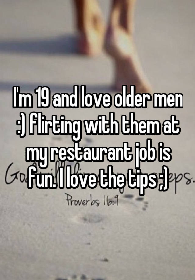 I'm 19 and love older men :) flirting with them at my restaurant job is fun. I love the tips ;)