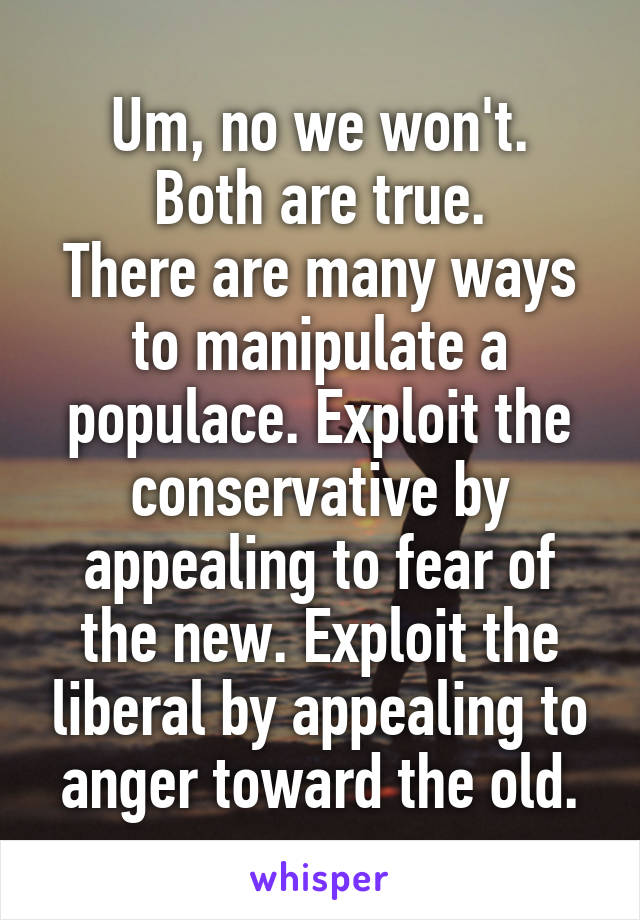 Um, no we won't.
Both are true.
There are many ways to manipulate a populace. Exploit the conservative by appealing to fear of the new. Exploit the liberal by appealing to anger toward the old.