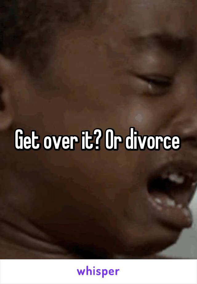 Get over it? Or divorce 