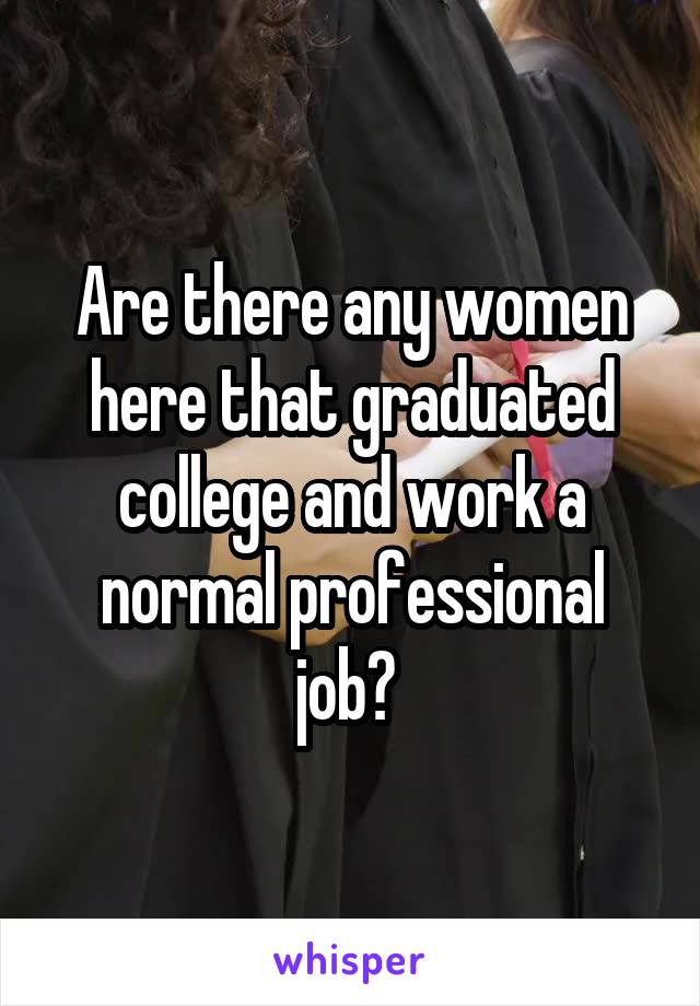 Are there any women here that graduated college and work a normal professional job? 