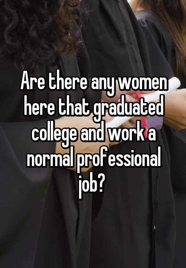 Are there any women here that graduated college and work a normal professional job? 